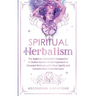 Spiritual Herbalism: The Beginner Herbalist's Companion: A Chakra-System Herbal Approach to Elevated Wellness with Plant Spirits and Nature