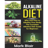 Alkaline Diet For Beginners: Why and How to Alkalize Your Body; The Complete Alkaline Diet Guide For Beginners and More Than 88 Quick Easy Deliciou