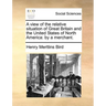 A view of the relative situation of Great Britain and the United States of North America: by a merchant.
