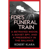 Fdr's Funeral Train: A Betrayed Widow, a Soviet Spy, and a Presidency in the Balance