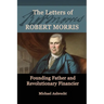 The Letters of Robert Morris: Founding Father and Revolutionary Financier