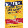 Sales Funnel Management for Small Business Owners in 2019: Strategies on How to Setup a Highly Automated Funnel for Your Business (That Actually Makes