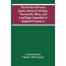 The Works Of Francis Bacon, Baron Of Verulam, Viscount St. Alban, And Lord High Chancellor Of England (Volume I)