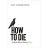 How to Die: A Book about Being Alive