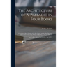 The Architecture of A. Palladio in Four Books: Containing a Short Treatise of the Five Orders, and the Most Necessary Observations Concerning All Sort