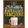 The Ultimate Activity ﻿Book for ﻿Awesome ﻿Teachers: Fun Puzzles, Crosswords, Word Searches and Hilarious Entertainment for Teache