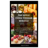 The Apple Cider Vinegar Miracle: Harnessing the Power of Nature's Healing Elixir for Weight Loss, Digestive Health, Inflammation, Skin Care, and Radia