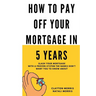 How To Pay Off Your Mortgage In 5 Years: Slash your mortgage with a proven system the banks don't want you to know about