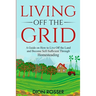 Living off The Grid: A Guide on How to Live Off the Land and Become Self-Sufficient Through Homesteading