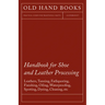 Handbook for Shoe and Leather Processing - Leathers, Tanning, Fatliquoring, Finishing, Oiling, Waterproofing, Spotting, Dyeing, Cleaning, Polishing, R