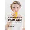 47 Home Remedy Juice Recipes for Ovarian Cancer: Vitamin Packed Recipes That Will Give Your Body What It Needs to Fight Cancer