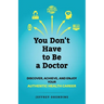 You Don't Have to Be a Doctor: Discover, Achieve, and Enjoy Your Authentic Health Career