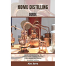 Home Distilling Guide: The Joy of Home Distilling: The complete Guide to Making Your Own Vodka, Whiskey, Rum, Brandy, Moonshine, and More