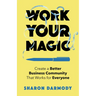 Work Your Magic: Create a Better Business Community That Works for Everyone