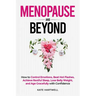 Menopause and Beyond: How to​​ Control Emotions, Beat Hot Flashes, Achieve Restful Sleep, Lose Belly Weight, and Age Gracefully