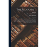 The Federalist: A Commentary On the Constitution of the United States, Being a Collection of Essays Written by Alexander Hamilton, Jam