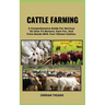 Cattle Farming: A Comprehensive Guide For Novices On How To Nurture, Care For, And Form Bonds With Your Vibrant Cattles