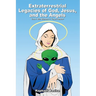 Extraterrestrial Legacies of God, Jesus, and the Angels: That We Weren't Told About