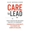 Care to Lead: How to Master and Implement Four Keys to Leadership: Communication, Accountability, Relationships and Example of Excellence