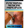 Functional Medicine Principles: A Complete Guide For Navigating The Depths Of Wellness Through Insights And Unlocking The Secrets To Optimal Health