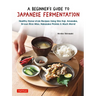 A Beginner's Guide to Japanese Fermentation: Healthy Home-Style Recipes Using Shio Koji, Amazake, Brown Rice Miso, Nukazuke Pickles & Much More!