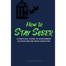 How to Stay Sober: A Practical Guide to Overcoming Alcoholism and Drug Addiction