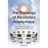 The Theology of Alcoholics Anonymous: A Guide to the Theological and Religious Underpinnings of AA
