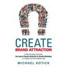 Create Brand Attraction: A New Strategy that Uses the Laws of Human Attraction to Decode Marketing in a Digital and Social Media Age