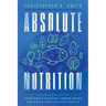 Absolute Nutrition: The Complete Guide to Nutrition and Nutrient-Dense Foods and Meals For Life Long Health