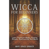 Wicca for Beginners: Learn Practical Magic, Healing Rituals, Spellcasting And More!