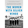 The Women with Silver Wings: The Inspiring True Story of the Women Airforce Service Pilots of World War II