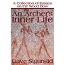 An Archer's Inner Life: A Collection of Essays on the Wood Bow Along with a Dialectic on Hunting