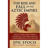 The Rise and Fall of the Aztec Empire: Gold, Gods, and Human Sacrifice. The Final Days of a Mesoamerican Civilization