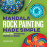 Mandala Rock Painting Made Simple: Step-By-Step Instructions for Timeless Designs