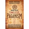 Timeless Paganism: Ancient Traditions, Modern Mysteries - An In-Depth Exploration of Norse Magic, Celtic Rhythms, and Other Pagan Practic