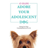 Adore Your Adolescent Dog: Change Your Dog's Frustrating Behaviours for Life
