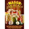 Mason Jar Meals: Super Quick and Easy Mason Jar Meals for Busy People Who Value Health