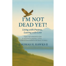 I'm Not Dead Yet!: Living with Purpose, Leaving with Love