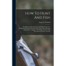 How To Hunt And Fish: The Most Complete Hunting And Fishing Guide Ever Published. It Contains Full Instructions About Guns, Hunting Dogs, Tr