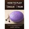 How to Play the Tongue Drum: A Comprehensive Guide To Learning how To The Play Steel Tongue Drum. Basics, Features, Easy Instructions, And Mastering T