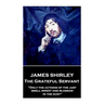 James Shirley - The Grateful Servant: "Only the actions of the just smell sweet and blossom in the dust"