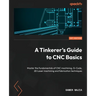 A Tinkerer's Guide to CNC Basics: Master the fundamentals of CNC machining, G-Code, 2D Laser machining and fabrication techniques
