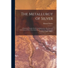The Metallurgy of Silver: A Practical Treatise On the Amalgamation, Roasting and Lixiviation of Silver Ores Including the Assaying, Melting and
