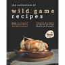 The Collection of Wild Game Recipes: Easy-to-Prepare Wild Game Meals that Will Certainly Add Some New Dishes to Serve to Your Family & Friends!