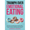 Triumph Over Emotional Eating: How Anyone Can Quickly Identify & Manage Triggers, Overcome the Shame of Bingeing, Combat Body Image Issues, & Transfor
