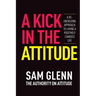 A Kick In The Attitude!: 13 Extraordinary Lessons Proven to Achieve New Levels of Personal & Professional Success
