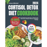 Cortisol Detox Diet Cookbook 2024: Easy and Delicious Recipes to Reset your Hormones, Reduce Stress and Boost Energy