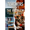 Teachers Aren't the Problem: Why Bad Parenting Is Ruining Our Schools and How to Fix It