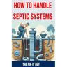 How to Handle Septic Systems: The Ultimate Guide to Septic Tank Care: Mastering Installation, Inspection, Pumping, Maintenance, and Troubleshooting