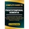 Complete Guide to Frontotemporal Dementia: Empowering Families With Insightful Knowledge On Symptoms, Diagnosis, Coping Techniques, And Practical Solu